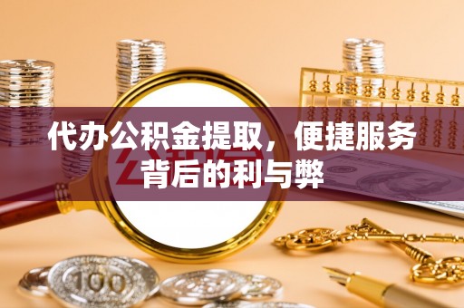 本溪代办公积金提取，便捷服务背后的利与弊