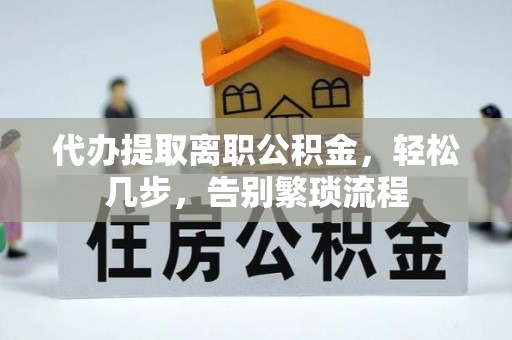 本溪代办提取离职公积金，轻松几步，告别繁琐流程