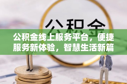 本溪公积金线上服务平台，便捷服务新体验，智慧生活新篇章