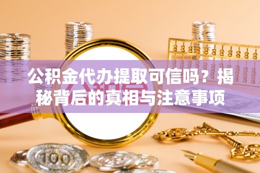 本溪公积金代办提取可信吗？揭秘背后的真相与注意事项