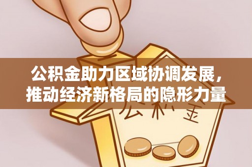 本溪公积金助力区域协调发展，推动经济新格局的隐形力量