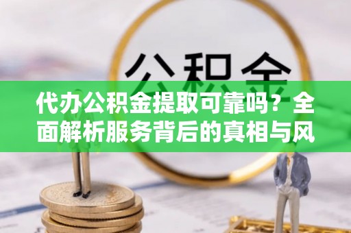 本溪代办公积金提取可靠吗？全面解析服务背后的真相与风险