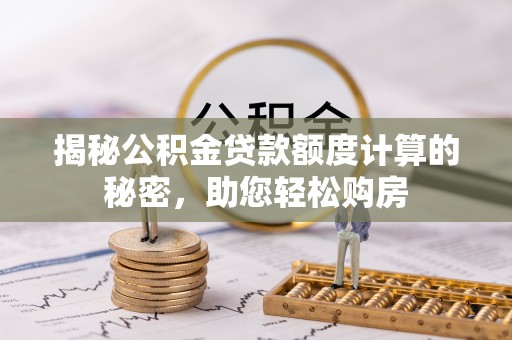 本溪揭秘公积金贷款额度计算的秘密，助您轻松购房