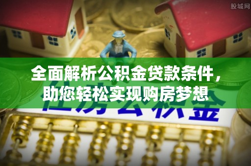 本溪全面解析公积金贷款条件，助您轻松实现购房梦想