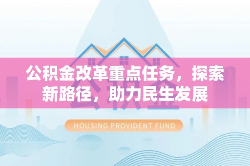 本溪公积金改革重点任务，探索新路径，助力民生发展
