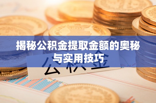 本溪揭秘公积金提取金额的奥秘与实用技巧