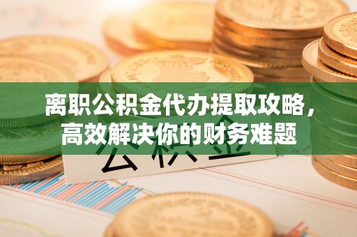 本溪离职公积金代办提取攻略，高效解决你的财务难题