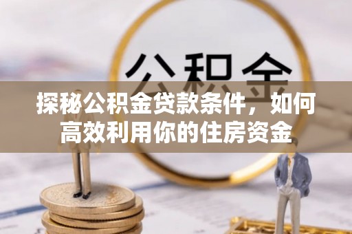 本溪探秘公积金贷款条件，如何高效利用你的住房资金