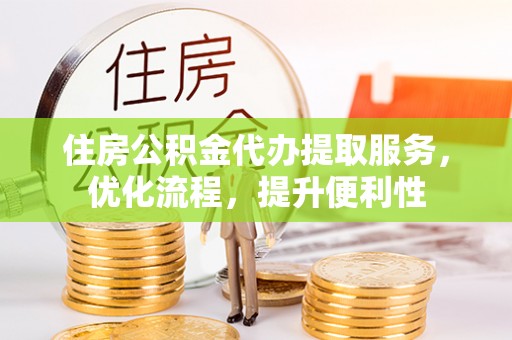本溪住房公积金代办提取服务，优化流程，提升便利性