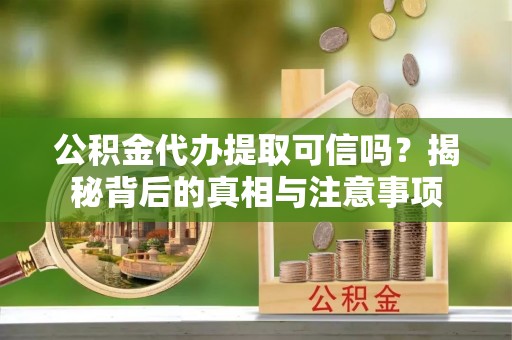 本溪公积金代办提取可信吗？揭秘背后的真相与注意事项