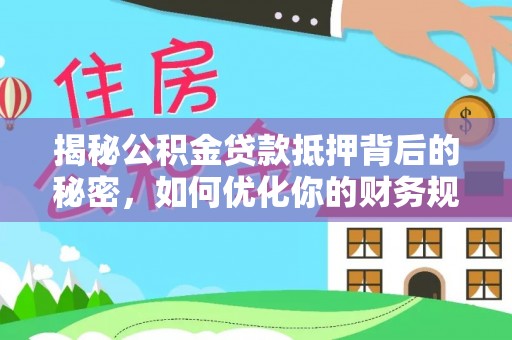 本溪揭秘公积金贷款抵押背后的秘密，如何优化你的财务规划