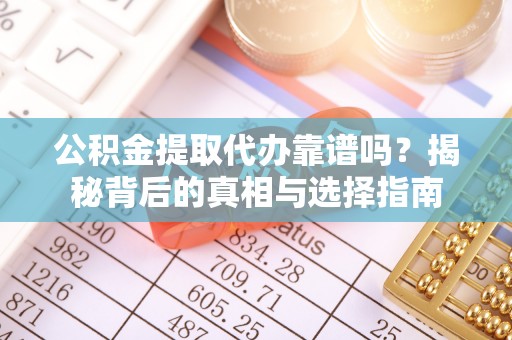 本溪公积金提取代办靠谱吗？揭秘背后的真相与选择指南