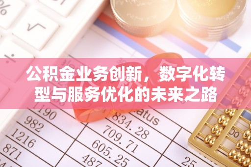 本溪公积金业务创新，数字化转型与服务优化的未来之路