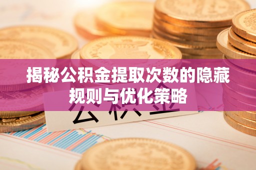 本溪揭秘公积金提取次数的隐藏规则与优化策略