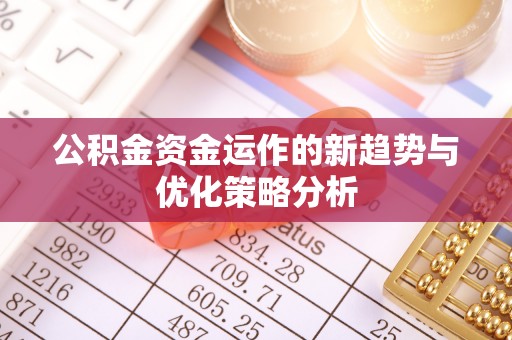 本溪公积金资金运作的新趋势与优化策略分析