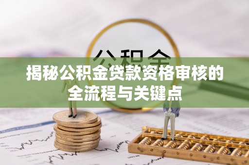本溪揭秘公积金贷款资格审核的全流程与关键点