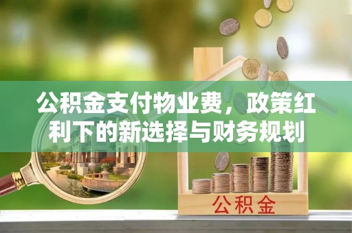 本溪公积金支付物业费，政策红利下的新选择与财务规划