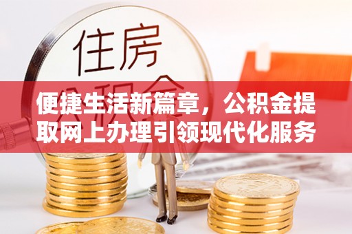 本溪便捷生活新篇章，公积金提取网上办理引领现代化服务