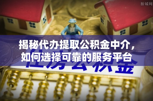 本溪揭秘代办提取公积金中介，如何选择可靠的服务平台