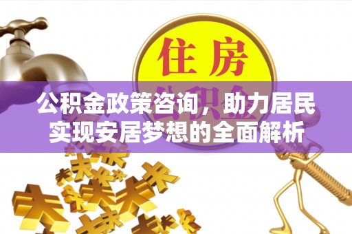 本溪公积金政策咨询，助力居民实现安居梦想的全面解析