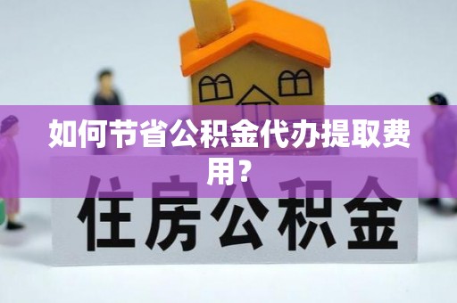 本溪如何节省公积金代办提取费用？
