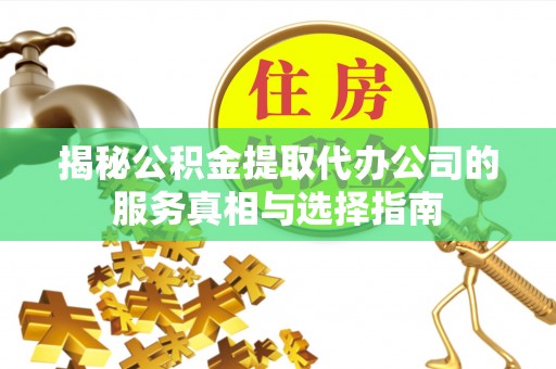 本溪揭秘公积金提取代办公司的服务真相与选择指南