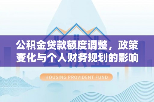 本溪公积金贷款额度调整，政策变化与个人财务规划的影响分析