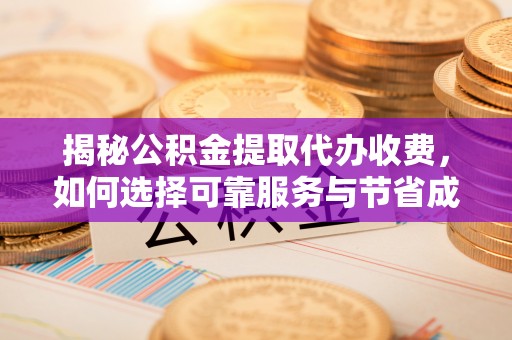 本溪揭秘公积金提取代办收费，如何选择可靠服务与节省成本？
