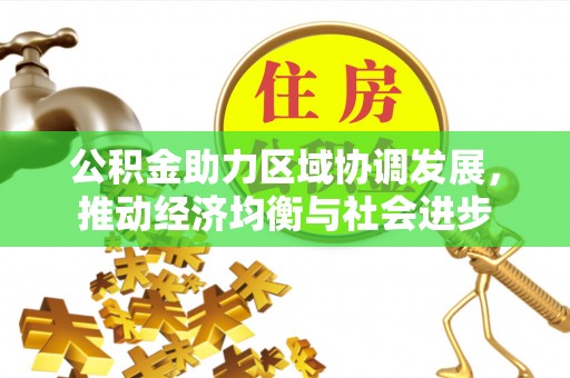 本溪公积金助力区域协调发展，推动经济均衡与社会进步