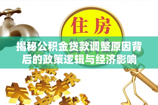 本溪揭秘公积金贷款调整原因背后的政策逻辑与经济影响