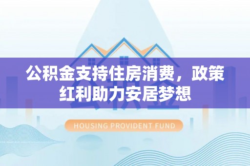 本溪公积金支持住房消费，政策红利助力安居梦想