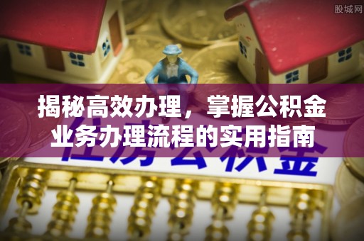本溪揭秘高效办理，掌握公积金业务办理流程的实用指南