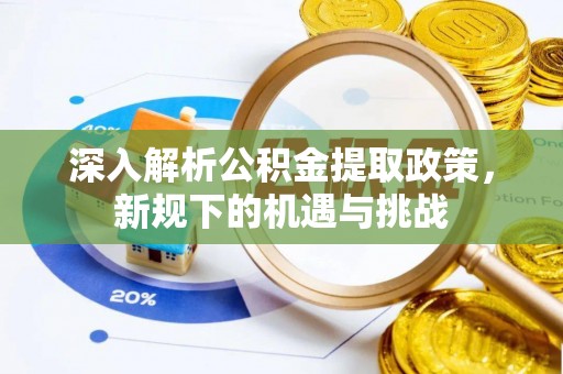 本溪深入解析公积金提取政策，新规下的机遇与挑战