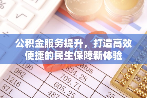 本溪公积金服务提升，打造高效便捷的民生保障新体验
