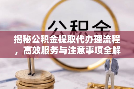 本溪揭秘公积金提取代办理流程，高效服务与注意事项全解析