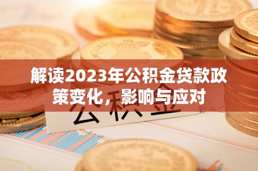 本溪解读2023年公积金贷款政策变化，影响与应对