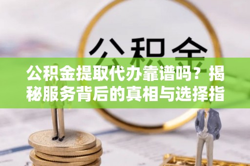 本溪公积金提取代办靠谱吗？揭秘服务背后的真相与选择指南