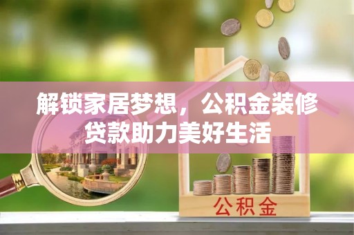 本溪解锁家居梦想，公积金装修贷款助力美好生活