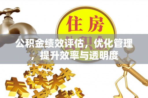 本溪公积金绩效评估，优化管理，提升效率与透明度