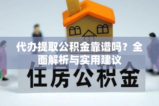 本溪代办提取公积金靠谱吗？全面解析与实用建议
