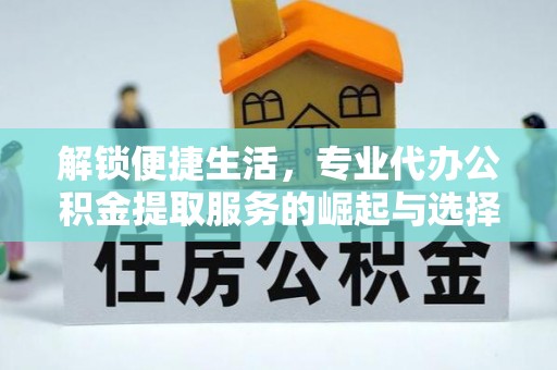 本溪解锁便捷生活，专业代办公积金提取服务的崛起与选择