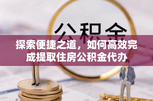 本溪探索便捷之道，如何高效完成提取住房公积金代办
