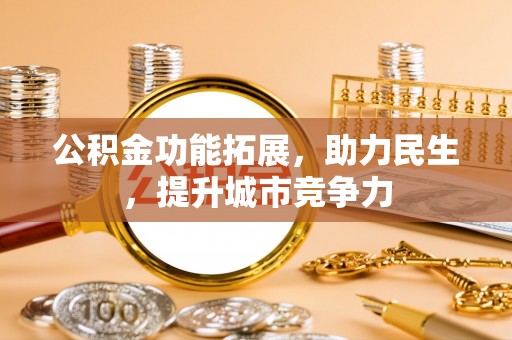 本溪公积金功能拓展，助力民生，提升城市竞争力
