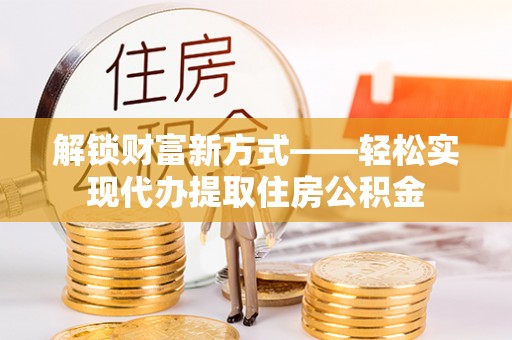 本溪解锁财富新方式——轻松实现代办提取住房公积金