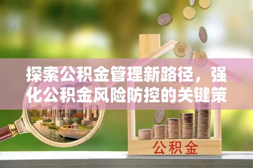 本溪探索公积金管理新路径，强化公积金风险防控的关键策略