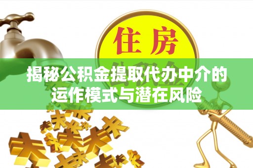 本溪揭秘公积金提取代办中介的运作模式与潜在风险