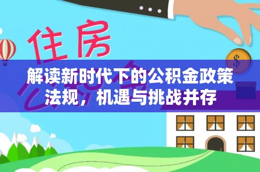本溪解读新时代下的公积金政策法规，机遇与挑战并存