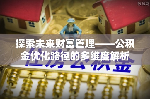 本溪探索未来财富管理——公积金优化路径的多维度解析