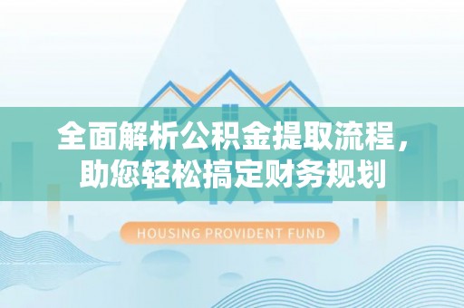 本溪全面解析公积金提取流程，助您轻松搞定财务规划