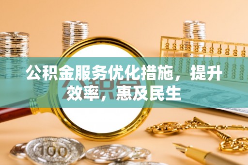 本溪公积金服务优化措施，提升效率，惠及民生